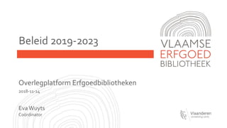 Beleid 2019-2023
Overlegplatform Erfgoedbibliotheken
2018-11-14
EvaWuyts
Coördinator
 
