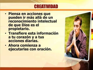 CREATIVIDAD
• Piensa en acciones que
pueden ir más allá de un
reconocimiento intelectual
de que Dios es el
propietario.
• Transfiere esta información
a tu corazón y a tus
acciones diarias.
• Ahora comienza a
ejecutarlas con oración.

 