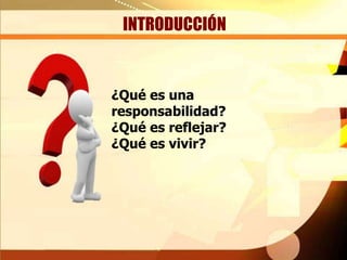 INTRODUCCIÓN

¿Qué es una
responsabilidad?
¿Qué es reflejar?
¿Qué es vivir?

 
