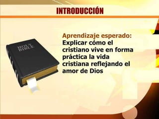 INTRODUCCIÓN
Aprendizaje esperado:
Explicar cómo el
cristiano vive en forma
práctica la vida
cristiana reflejando el
amor de Dios

 