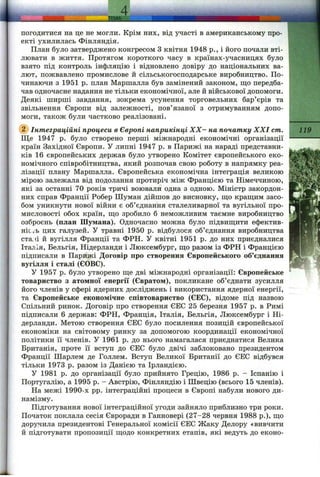 4 ___________________________
ТШ А .. . .........
погодитися на це не могли. Крім них, від участі в американському про­
екті ухилилась Фінляндія.
План було затверджено конгресом З квітня 1948 p., і його почали вті­
лювати в життя. Протягом короткого часу в країнах-учасницях було
взято під контроль інфляцію і відновлено довіру до національних ва­
лют, пожвавлено промислове й сільськогосподарське виробництво. По­
чинаючи з 1951 р. план Маршалла був замінений законом, що передба­
чав одночасне надання не тільки економічної, але й військової допомоги.
Деякі ширші завдання, зокрема усунення торговельних бар’єрів та
звільнення Європи від залежності, пов’язаної з отримуванням допо­
моги, також були частково реалізовані.
@ Інтеграційні процеси в Європі наприкінці X X - на початку XXI cm. 119
Ще 1947 р. було створено перші міжнародні економічні організації ----------
країн Західної Європи. У липні 1947 р. в Парижі на нараді представни­
ків 16 європейських держав було утворено Комітет європейського еко­
номічного співробітництва, який розпочав свою роботу в напрямку реа­
лізації плану Маршалла. Європейська економічна інтеграція великою
мірою залежала від подолання протиріч між Францією та Німеччиною,
які за останні 70 років тричі воювали одна з одною. Міністр закордон­
них справ Франції Робер Шуман дійшов до висновку, ш;о краш,им засо­
бом уникнути нової війни є об’єднання сталеливарної та вугільної про­
мисловості обох країн, пі;о зробило б неможливим таємне виробництво
озброєнь (план Шумана). Одночасно можна було підвищ;ити ефектив-
ніс^і'Ь цих галузей. У травні 1950 р. відбулося об’єднання виробництва
ста (і й вугілля Франції та ФРН. У квітні 1951 р. до них приєдналися
Італія, Бельгія, Нідерланди і Люксембург, ш;о разом із ФРН і Францією
підписали в Парижі Договір про створення Європейського об’єднання
вугілля і сталі (ЄОВС). *1
У 1957 р. було утворено ш,е дві міжнародні організації: Європейське
товариство з атомної енергії (Євратом), покликане об’єднати зусилля
його членів у сфері ядерних досліджень і використання ядерної енергії,
та Європейське економічне співтовариство (ЄЕС), відоме під назвою
Спільний ринок. Договір про створення ЄЕС 25 березня 1957 р. в Римі
підписали 6 держав: ФРН, Франція, Італія, Бельгія, Люксембург і Ні­
дерланди. Метою створення ЄЕС було посилення позицій європейської
економіки на світовому ринку за допомогою координації економічної
політики її членів, у 1961 р. до нього намагалася приєднатися Велика
Британія, проте її вступ до ЄЕС було двічі заблоковано президентом
Франції Шарлем де Голлем. Вступ Великої Британії до ЄЕС відбувся
тільки 1973 р. разом із Данією та Ірландією.
У 1981 р. до організації було прийнято Грецію, 1986 р. - Іспанію і
Португалію, а 1995 р. - Австрію, Фінляндію і Швецію (всього 15 членів).
На межі 1990-х pp. інтеграційні процеси в Європі набули нового ди­
намізму.
Підготування нової інтеграційної угоди зайняло приблизно три роки.
Початок поклала сесія Євроради в Ганновері (27-28 червня 1988 p.), ш;о
доручила президентові Генеральної комісії ЄЕС Жаку Делору «вивчити
й підготувати пропозиції ш,одо конкретних етапів, які ведуть до еконо-
 