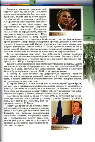 .............. ТЕМА .....
Основним чинником перемоги лей­
бористів було те, що після 18-річного
правління консерваторів британці праг­
нули змін, свіжих ідей та нових людей.
На відміну від згуртованих лейборис­
тів, правляча партія втратила обличчя -
до 1 травня не вщухали дебати про
впровадження євровалюти. Перемогу
лейбористам принесли Шотландія,
Уельс, великі та середні міста, населені
значною мірою «кольоровими». Шот­
ландцям та уельсцям Т. Блер обіцяв
більшу незалежність, кольоровим іммігрантам —те, що боротиметься
проти расизму. Лідер нових лейбористів прагнув догодити і жителям
островів, і континентальній Європі, з якою він сподівався значно роз­
ширити інтеграцію. Багато голосів Т. Блеру принесли плани на зміц­
нення позицій вільного підприємництва та приватної ініціативи, але із
сильною соціальною політикою та зростанням впливу профспілок.
За час перебування при владі уряд лейбористів і справді здійснив
певні кроки з виконання передвиборчих зобов’язань. Зокрема, з 1997 р.
британські робітники отримали право на оплачувану тритижневу від­
пустку, а з 1999 р. - чотиритижневу.
Також Т. Блер наважився розпочати конституційну реформу. Одним
з основних напрямів цієї реформи було надання більшої автономії Шот­
ландії та Уельсу. Питання про шотландський парламент і Асамблею
Уельсу було вирішено у вересні 1997 р. на референдумах.
У цілому Т. Блер твердив, що дотримується стратегії «третього
шляху», тобто поєднання ринкової економіки і соціальної справедли­
вості, а також обмеження неконтрольованої свободи підприємництва,
яку запровадили консерватори.
27 червня 2007 р. Т. Блера змінив його колега по партії Гордон Браун,
що виступив з ініціативами будівництва нового дешевого і екологічного
житла у британських провінціях і на колишніх військових полігонах.
Крім того, він продовжив конституційну реформу, спрямовану на забез­
печення прозорості і відповідальності влади перед народом.
Під тиском опозиції Г. Браун у червні 2009 р. змушений був оголо­
сити про початок розслідування у зв’язку з участю Британії у війні в
Іраці, але зробив все можливе, щоб ви­
правдати позицію Т. Блера.
Рішучі дії уряду після початку світо­
вої економічної кризи дозволили пом’як­
шити її наслідки для економіки Великої
Британії, але часткова націоналізація
банківської системи, скорочення подат­
ків і стимулювання попиту стало при­
чиною рекордного дефіциту бюджета і
призвело до згортання ряду важливих со­
ціальних програм.
р і Девід Кемерон
127
 