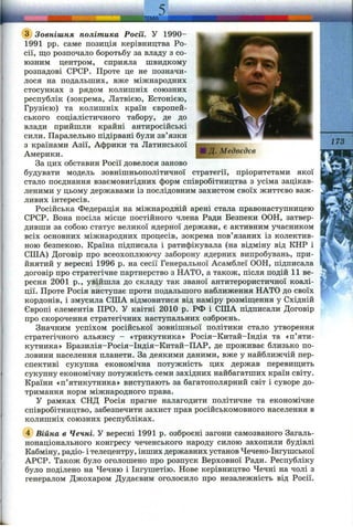лма;
@ Зовнішня політика Росії. У 1990-
1991 pp. саме позиція керівництва Ро­
сії, що розпочало боротьбу за владу з со­
юзним центром, сприяла швидкому
розпадові СРСР. Проте це не позначи­
лося на подальших, вже міжнародних
стосунках з рядом колишніх союзних
республік (зокрема, Латвією, Естонією,
Грузією) та колишніх країн європей­
ського соціалістичного табору, де до
влади прийшли крайні антиросійські
сили. Паралельно підірвані були зв’язки
з країнами Азії, Африки та Латинської
Америки.
За цих обставин Росії довелося заново
будувати модель зовнішньополітичної стратегії, пріоритетами якої
стало поєднання взаємовигідних форм співробітництва з усіма зацікав­
леними у цьому державами із послідовним захистом своїх життєво важ­
ливих інтересів.
Російська Федерація на міжнародній арені стала правонаступницею
СРСР. Вона посіла місце постійного члена Ради Безпеки ООН, затвер­
дивши за собою статус великої ядерної держави, є активним учасником
всіх основних міжнародних процесів, зокрема пов’язаних із колектив­
ною безпекою. Країна підписала і ратифікувала (на відміну від КНР і
США) Договір про всеохоплюючу заборону ядерних випробувань, при­
йнятий у вересні 1996 р. на сесії Генеральної Асамблеї ООН, підписала
договір про стратегічне партнерство з НАТО, а також, після подій 11 ве­
ресня 2001 p., увійшла до складу так званої антитерористичної коалі­
ції. Проте Росія виступає проти подальшого наближення НАТО до своїх
кордонів, і змусила США відмовитися від наміру розміш;ення у Східній
Європі елементів ПРО. У квітні 2010 р. РФ і США підписали Договір
про скорочення стратегічних наступальних озброєнь.
Значним успіхом російської зовнішньої політики стало утворення
стратегічного альянсу — «трикутника» Росія—Китай—Індія та «п’яти­
кутника» Бразилія-Росія-Індія-Китай-ПАР, де проживає близько по­
ловини населення планети. За деякими даними, вже у найближчій пер­
спективі сукупна економічна потужність цих держав перевиш;ить
сукупну економічну потужність семи західних найбагатших країн світу.
Країни «п’ятикутника» виступають за багатополярний світ і суворе до­
тримання норм міжнародного права.
У рамках СНД Росія прагне налагодити політичне та економічне
співробітництво, забезпечити захист прав російськомовного населення в
колишніх союзних республіках.
(4) Війна в Чечні. У вересні 1991 р. озброєні загони самозваного Загаль­
нонаціонального конгресу чеченського народу силою захопили будівлі
Кабміну, радіо- і телецентру, інших державних установ Чечено-Інгушської
АРСР. Також було оголошено про розпуск Верховної Ради. Республіку
було поділено на Чечню і Інгушетію. Нове керівництво Чечні на чолі з
генералом Джохаром Дудаєвим оголосило про незалежність від Росії.
 