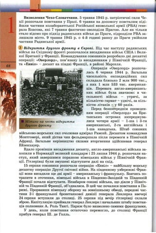 1
68
Визволення Чехо-Словаччини. 5 травня 1945 р. патріотичні сили Че­
хії розпочали повстання у Празі. 6 травня на допомогу повсталим піді­
йшли частини колаборантської Російської визвольної армії (РВА) гене­
рала Власова, які 7 травня фактично оволоділи Прагою. Але як тільки
стало відомо про підхід радянських військ до Праги, підрозділи РВА за­
лишили місто. 9 травня 1945 р. о 4-й годині ранку до Праги увійшли
частини Радянської армії.
(^Відкриття другого фронту в Європі. Під час наступу радянських
військ на Східному фронті розпочалося висадження військ США і Вели­
кої Британії у Франції. Командування союзників розробило дві десантні
операції: «Оверлорд», пов’язану із висадженням у Північній Франції,
та «Енвіл» - десант на півдні Франції, в районі Марселя.
Операція «Оверлорд» розпоча­
лась 6 червня 1944 р. Загальна
чисельність експедиційних сил
складала близько 2 млн 900 тис.,
з них 1 млн 533 тис. американ­
ців. Перевага англо-американсь-
ких військ була значною: в чи­
сельності військ - утричі, за
кількістю гармат - удвічі, за кіль­
кістю літаків - у 60 разів.
Перед безпосереднім проведен­
ням операції «Оверлорд» на Бри­
танських островах зосереджува­
лися чотири армії - 1-ша і 3-тя
американські, 2-га англійська і
1-ша канадська. Штаб союзних
військово-морських сил очолював адмірал Рамсей. Десантом командував
Монтгомері, який дістав чин фельдмаршала після перемоги в Північній
Африці. Загальне керівництво силами вторгнення здійснював генерал
Ейзенхауер.
Вдало провівши висадження десанту, англо-американські війська за­
хопили в Нормандії великий плацдарм і 25 липня 1944 р. розпочали на­
ступ, який завершився поразкою німецьких військ у Північній Фран­
ції. Гітлерівці були змушені відступити далі на схід.
15 серпня союзники розпочали операцію «Енвіл» - нгійбільшу морську
десантну операцію Другої світової війни. На південному узбережжі Фран­
ції вони висадили ш,е дві армії - американську і французьку. Боячись по­
трапити в оточення, німецькі війська в Південно-Західній та Південній
Франції почали відступати. Незабаром союзні війська, ш;о діяли у Північ­
ній та Південній Франції, об’єдналися. В цей час почалося повстання в Па­
рижі. Прорвавши німецьку оборону на зовнішньому обводі, передові час­
тини 2-ї французької бронетанкової дивізії генерала Леклерка ввечері
24 серпня вступили до столиці. 25 серпня під вечір гітлерівці склали
зброю. Капітуляцію приймали генерал Леклерк і начальник штабу повстан­
ців полковник А. Роль Тангі. Париж було визволено самими французами.
У день, коли повстання остаточно перемогло, до столиці Франції
прибув генерал ПІ. де Голль.
Л Мітинг на честь відкриття
другого фронту
 