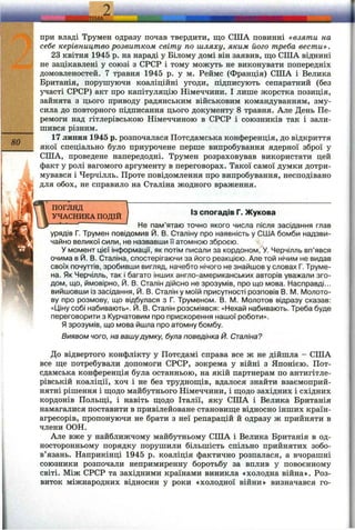80
при владі Трумен одразу почав твердити, що США повинні «взяти на
себе керівництво розвитком світу по шляху, яким його треба вести».
23 квітня 1945 р. на нараді у Білому домі він заявив, що США віднині
не зацікавлені у союзі з СРСР і тому можуть не виконувати попередніх
домовленостей. 7 травня 1945 р. у м. Реймс (Франція) США і Велика
Британія, порушуючи коаліційні угоди, підписують сепаратний (без
участі СРСР) акт про капітуляцію Німеччини. І лише жорстка позиція,
зайнята з цього приводу радянським військовим командуванням, зму­
сила до повторного підписання цього документу 8 травня. Але День Пе­
ремоги над гітлерівською Німеччиною в СРСР і союзників так і зали­
шився різним.
17 липня 1945 р. розпочалася Потсдамська конференція, до відкриття
якої спеціально було приурочене перше випробування ядерної зброї у
США, проведене напередодні. Трумен розраховував використати цей
факт у ролі вагомого аргументу в переговорах. Такої самої думки дотри­
мувався і Черчілль. Проте повідомлення про випробування, несподівано
для обох, не справило на Сталіна жодного враження.
? S hS k a п о д ій ) 'з спогадів Г. Жукова
— ’"■*— ' ~ Не гам’ятаю точно якого числа після засідання глав
урядів Г. Трумен ПОВІДОМИВ Й. В. Сталіну про наявність у США бомби надзви­
чайно великої сили, не назвавши її атомною зброєю.
У момент цієї Інформації, як потім писали за кордоном, У. Черчілль вп’явся
очима в Й. В. Сталіна, спостерігаючи за його реакцією. Але той нічим не видав
своїх почуттів, зробивши вигляд, начебто нічого не знайшов у словах Г. Труме-
на. Як Черчілль, так І багато Інших англо-американських авторів уважали зго­
дом, що, ймовірно, Й. В. Сталін дійсно не зрозумів, про що мова. Насправді...
вийшовши із засідання, Й. В. Сталін у моїй присутності розповів В. М. Молото­
ву про розмову, що відбулася з Г. Труменом. В. М. І/Іолотов відразу сказав:
«ІДіну собі набивають». Й. В. Сталін розсміявся: «Нехай набивають. Треба буде
переговорити з Курчатовим про прискорення нашої роботи».
Я зрозумів, що мова йшла про атомну бомбу.
Виявом чого, на вашудумку, була поведінка Й. Сталіна?
До відвертого конфлікту у Потсдамі справа все ж не дійшла - США
все ще потребували допомоги СРСР, зокрема у війні з Японією. Пот­
сдамська конференція була останньою, на якій партнерам по антигітле­
рівській коаліції, хоч і не без труднощів, вдалося знайти взаємоприй­
нятні рішення і щодо майбутнього Німеччини, і щодо західних і східних
кордонів Польщі, і навіть щодо Італії, яку США і Велика Британія
намагалися поставити в привілейоване становище відносно інших країн-
агресорів, пропонуючи не брати з неї репарацій й одразу ж прийняти в
члени ООН.
Але вже у найближчому майбутньому США і Велика Британія в од­
носторонньому порядку порушили більшість спільно прийнятих зобо­
в’язань. Наприкінці 1945 р. коаліція фактично розпалася, а вчорашні
союзники розпочали непримиренну боротьбу за вплив у повоєнному
світі. Між СРСР та західними країнами виникла «холодна війна». Роз­
виток міжнародних відносин у роки «холодної війни» визначався го­
 