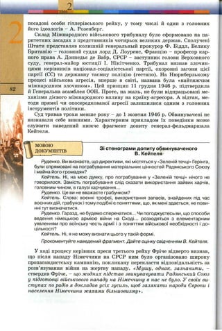 82
к і
посадові особи гітлерівського рейху, у тому числі й один з головних
його ідеологів - А. Розенберг.
Склад Міжнародного військового трибуналу було сформовано на па­
ритетних засадах з представників чотирьох великих держав. Сполучені
Штати представляв колишній генеральний прокурор Ф. Біддл, Велику
Британію - головний суддя лорд Д. Лоуренс, Францію - професор кар­
ного права А. Доннедье де Бабр, СРСР - заступник голови Берховного
суду, генерал-майор юстиції І. Нікітченко. Трибунал визнав злочин­
цями керівників націонал-соціалістської партії, охоронні загони цієї
партії (СС) та державну таємну поліцію (гестапо). На Нюрнберзькому
процесі військова агресія, вперше в світі, названа була «найтяжчим
міжнародним злочином». Цей принцип 11 грудня 1946 р. підтвердила
й Генеральна асамблея ООН. Проте, на жаль, не були відпрацьовані ме­
ханізми дієвого міжнародного впливу на країну-агресора. А відтак, ме­
тоди прямої чи опосередкованої агресії залишилися одним з головних
інструментів політики.
Суд тривав трохи менше року - до 1 жовтня 1946 р. Обвинувачені не
визнавали себе винними. Характерним прикладом їх поведінки може
служити наведений нижче фрагмент допиту генерал-фельдмаршала
Кейтеля.
МОВОЮ
ДОКУМЕНТІВ
ЗІ стенограми допиту обвинуваченого
В. Кейтеля
Руденко. Ви визнаєте, що директиви, які містяться у «Зеленій тачці» Герінга,
були спрямовані на пограбування матеріальних цінностеіЯ Радянського Союзу
і майна його громадян?
Кейтель. Ні, на мою думку, про пограбування у «Зеленій течці» нічого не
говорилося. Замість пограбування слід сказати використання зайвих харчів,
головним чином, в галузі харчування...
Руденко. Це ви не вважаєте грабунком?
Кейтель. Слова: воєнні трофеї, використання запасів, знайдених під час
воєнних дій, грабунок ітому подібні є поняттями, що, як мені здається, не пови­
нні тут визначатися.
Руденко. Гаразд, не будемо сперечатися... Чи погоджуєтесь ви, що способи
ведення німецькою армією війни на Сході... розходяться з елементарним
уявленням про воїнську честь армії і з поняттям військової необхідності і до­
цільності?
Кейтель. Ні, я не можу визнати цього у такій формі.
Прокоментуйте наведений фрагмент. Дайте оцінку свідченням В. Кейтеля.
У ході процесу керівник преси третього рейху Фріче відверто визнав,
що після нападу Німеччини на СРСР ним було організовано широку
пропагандистську кампанію, покликану перекласти відповідальність за
розв’язування війни на жертву нападу. «Мушу, однак, зазначити, -
ствердив Фріче, - що жодних підстав звинувачувати Радянський Союз
у підготовці військового нападу на Німеччину в нас не було. У своїх ви­
ступах по радіо я докладав усіх зусиль, щоб залякати народи Європи і
населення Німеччини жахами більшовизму^.
 