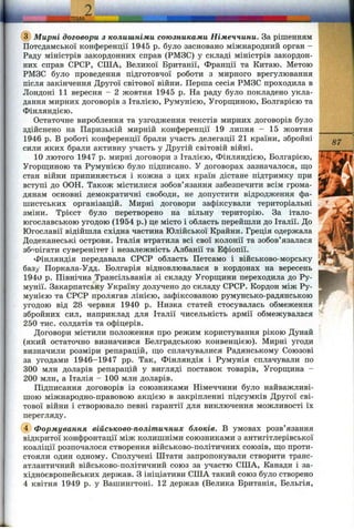 ^TEMA
(з) Мирні договори з колишніми союзниками Німеччини. За рішенням
Потсдамської конференції 1945 р. було засновано міжнародний орган -
Раду міністрів закордонних справ (РМЗС) у складі міністрів закордон­
них справ СРСР, США, Великої Британії, Франції та Китаю. Метою
РМЗС було проведення підготовчої роботи з мирного врегулювання
після закінчення Другої світової війни. Перша сесія РМЗС проходила в
Лондоні 11 вересня - 2 жовтня 1945 р. На раду було покладено укла­
дання мирних договорів з Італією, Румунією, Угорш;иною, Болгарією та
Фінляндією.
Остаточне вироблення та узгодження текстів мирних договорів було
здійснено на Паризькій мирній конференції 19 липня - 15 жовтня
1946 р. В роботі конференції брали участь делегації 21 країни, збройні
сили яких брали активну участь у Другій світовій війні.
10 лютого 1947 р. мирні договори з Італією, Фінляндією, Болгарією,
Угорш;иною та Румунією було підписано. У договорах зазначалося, що
стан війни припиняється і кожна з цих країн дістане підтримку при
вступі до ООН. Також містилися зобов’язання забезпечити всім грома­
дянам основні демократичні свободи, не допустити відродження фа­
шистських організацій. Мирні договори зафіксували територіальні
зміни. Трієст було перетворено на вільну територію. За італо-
югославською угодою (1954 р.) це місто і область перейшли до Італії. До
Югославії відійшла східна частина Юлійської Крайни. Греція одержала
Додеканеські острови. Італія втратила всі свої колонії та зобов’язалася
зб'^їтзігати суверенітет і незалежність Албанії та Ефіопії.
Фінляндія передавала СРСР область Петсамо і військово-морську
базу Поркала-Удд. Болгарія відновлювалася в кордонах на вересень
194U р. Північна Трансільванія зі складу Угорш;ини переходила до Ру­
мунії. Закарпатську Україну долучено до складу СРСР. Кордон між Ру­
мунією та СРСР пролягав лінією, зафіксованою румунсько-радянською
угодою від 28 червня 1940 р. Низка статей стосувалась обмеження
збройних сил, наприклад для Італії чисельність армії обмежувалася
250 тис. солдатів та офіцерів.
Договори містили положення про режим користування рікою Дунай
(який остаточно визначився Белградською конвенцією). Мирні угоди
визначили розміри репарацій, що сплачувалися Радянському Союзові
за угодами 1946-1947 pp. Так, Фінляндія і Румунія сплачували по
300 млн доларів репарацій у вигляді поставок товарів, Угорщина -
200 млн, а Італія - 100 млн доларів.
Підписання договорів із союзниками Німеччини було найважливі­
шою міжнародно-правовою акцією в закріпленні підсумків Другої сві­
тової війни і створювало певні гарантії для виключення можливості їх
перегляду.
(і) Формування військово-політичних блоків. В умовах розв’язання
відкритої конфронтації між колишніми союзниками з антигітлерівської
коаліції розпочалося створення військово-політичних союзів, що проти­
стояли один одному. Сполучені Штати запропонували створити транс­
атлантичний військово-політичний союз за і^частю США, Канади і за­
хідноєвропейських держав. З ініціативи США такий союз було створено
4 квітня 1949 р. у Вашингтоні. 12 держав (Велика Британія, Бельгія,
87
■Щ¥Гі
t :
 