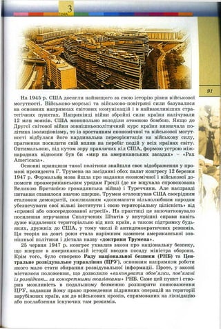 ^амА.
91
На 1945 р. США досягли найвищого за свою історію рівня військової
могутності. Військово-морські та військово-повітряні сили базувалися
на основних напрямках світових комунікацій і в найважливіших стра­
тегічних пунктах. Наприкінці війни збройні сили країни налічували
12 млн вояків. США монопольно володіли атомною бомбою. Якщо до
Другої світової війни зовнішньополітичний курс країни визначала по­
літика ізоляціонізму, то із зростанням економічної та військової могут­
ності відбулася його кардинальна переорієнтація на військову силу,
прагнення посилити свій вплив на перебіг подій у всіх країнах світу.
Оптимальною, під кутом зору правлячих кіл США, формою устрою між­
народних відносин був би «мир на американських засадах» - «Рах
Americana».
Основні принципи такої політики знайшли своє відображення у про­
мові президента Г. Трумена на засіданні обох палат конгресу 12 березня
1947 р. Формально мова йшла про надання економічної і військової до­
помоги проамериканським урядам Греції (де не вщухала спровокована
Великою Британією громадянська війна) і Туреччини. Але насправді
питання ставилося значно ширше. Трумен оголошував США своєрідним
еталоном демократії, покликаним «допомагати вільнолюбним народам
убезпечувати свої вільні інститути і свою територіальну цілісність» від
«прямої або опосередкованої агресії». На практиці це започатковувало
посилення втручання Сполучених Штатів у внутрішні справи навіть
дуже віддалених територіально від них країн, а також підтримку будь-
яких, дружніх до США, у тому числі й антидемократичних режимів.
Ця теорія на довгі роки стала наріжним каменем американської зов­
нішньої політики і дістала назву «доктрини Трумена».
25 червня 1947 р. конгрес ухвалив закон про національну безпеку,
що вперше в американській історії вводив посаду міністра оборони.
Крім того, було створено Раду національної безпеки (РИБ) та Цен­
тральне розвідувальне управління (ЦРУ), основним напрямком роботи
якого мало стати збирання розвідувальної інформації. Проте, у законі
містилося положення, що дозволяло «виконувати обов’язки, пов’язані
13розвідкою... за конкретними вказівками^ РНБ. Саме цей пункт і ство­
рив можливість в подальшому безмежно розширити повноваження
ЦРУ, надавши йому право проведення підривних операцій на території
зарубіжних країн, аж до військових кроків, спрямованих на ліквідацію
або послаблення існуючих там режимів.
 