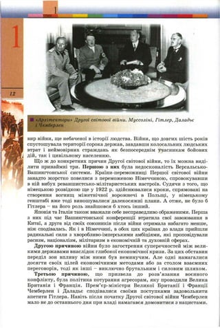 1
12
Ш г
«Архітектори» Другої світової війни. Муссоліні, Гітлер, Даладьє
і Четберлен
вир війни, ще небаченої в історії людства. Війни, що довгих шість років
спустошувала території сорока держав, завдавши колосальних людських
втрат і неймовірних страждань як безпосереднім учасникам бойових
дій, так і цивільному населенню.
Що ж до конкретних причин Другої світової війни, то їх можна виді­
лити принаймні три. Першою з них була недосконалість Версальсько-
Вашингтонської системи. Країни-переможниці Першої світової війни
занадто жорстко повелися з переможеною Німеччиною, спровокувавши
в ній вибух реваншистсько-мілітаристських настроїв. Судячи з того, що
німецькою розвідкою ще у 1922 р. здійснювалися кроки, спрямовані на
створення вогнищ міжетнічної ворожнечі в Польщі, у німецькому
генштабі вже тоді виношувалися далекосяжні плани. А отже, не було б
Гітлера - на його роль знайшовся б хтось інший.
Японія та Італія також вважали себе несправедливо ображеними. Перша
з них під час Вашингтонської конференції втратила свої завоювання в
Китаї, а друга від своїх союзників після війни отримала набагато менше,
ніж сподівалась. Як і в Німеччині, в обох цих країнах до влади прийшли
радикальні сили з хворобливо-імперськими амбіціями, які проповідували
расизм, націоналізм, мілітаризм в економічній та духовній сферах.
Другою причиною війни було загострення суперечностей між вели­
кими державами внаслідок глибокої економічної кризи. За цих обставин
переділ зон впливу між ними був неминучим. Але одні намагалися
досягти своїх цілей економічними методами або за столом взаємних
переговорів, тоді як інші - виключно брутальним і силовим шляхом.
Третьою причиною, що призвела до розв’язання воєнного
конфлікту, була політика потурання агресорам, яку проводили Велика
Британія і Франція. Прем’єр-міністри Великої Британії і Франції
Чемберлен і Даладьє сподівалися своїми поступками задовольнити
апетити Гітлера. Навіть після початку Другої світової війни Чемберлен
мало не до останнього дня при владі намагався домовитися з нацистами.
 
