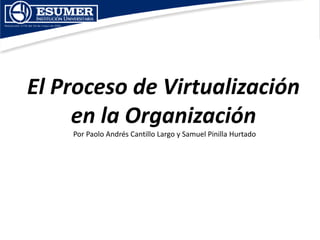 El Proceso de Virtualización
     en la Organización
    Por Paolo Andrés Cantillo Largo y Samuel Pinilla Hurtado
 