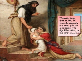 “ Tomando luego Elías al niño, lo trajo del aposento a la casa, y lo dio a su madre, y le dijo Elías: Mira, tu hijo vive” ...