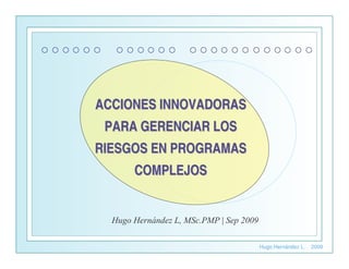 ACCIONES INNOVADORAS
 PARA GERENCIAR LOS
RIESGOS EN PROGRAMAS
     COMPLEJOS




                       Hugo Hernández L.   2009
 