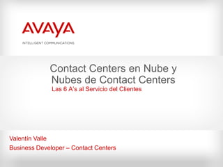 Contact Centers en Nube y
             Nubes de Contact Centers
              Las 6 A’s al Servicio del Clientes




Valentín Valle
Business Developer – Contact Centers
 