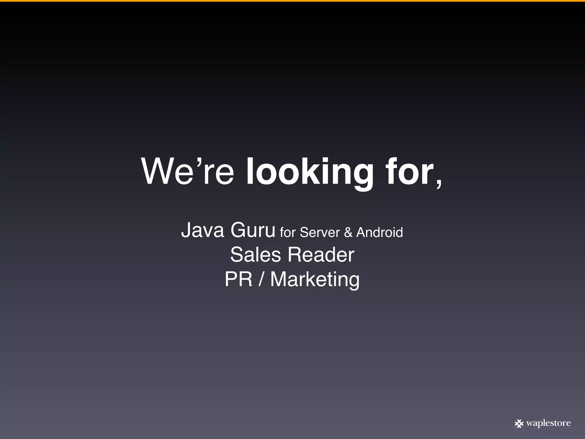 Weʼre looking for,
  Java Guru for Server & Android
       Sales Reader
      PR / Marketing
 