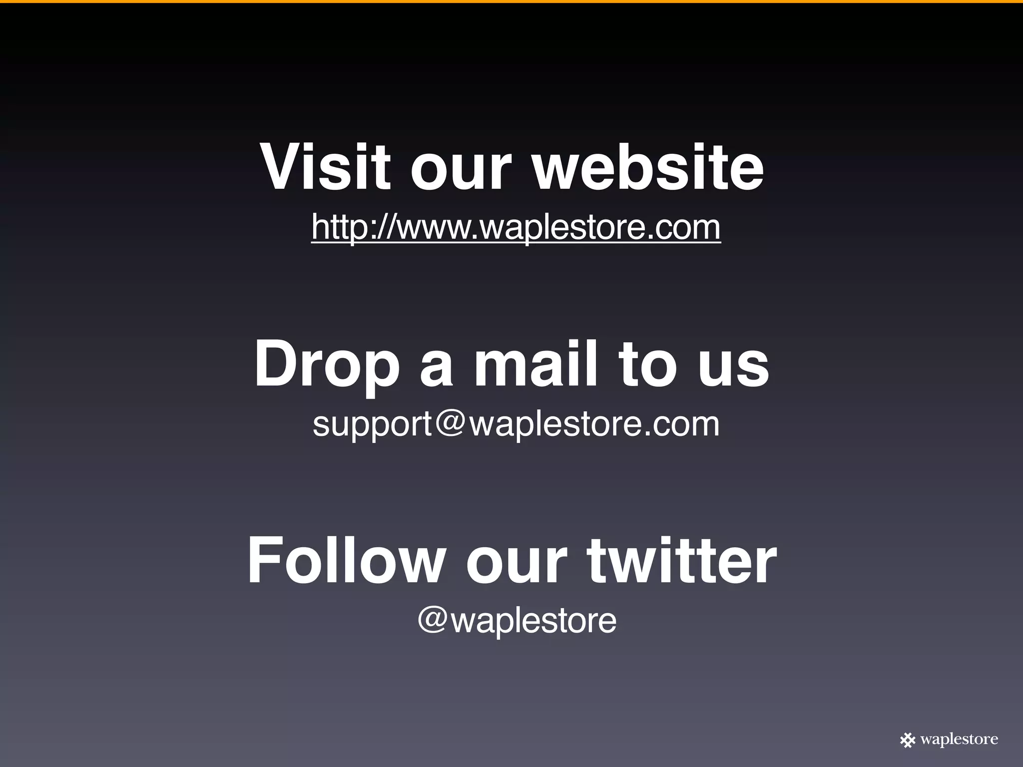 Visit our website
  http://www.waplestore.com



Drop a mail to us
  support@waplestore.com



Follow our twitter
        @waplestore
 