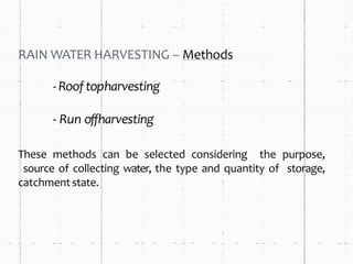 RAIN WATER HARVESTING – Methods
- Rooftopharvesting
- Run offharvesting
These methods can be selected considering the purpose,
source of collecting water, the type and quantity of storage,
catchmentstate.
 