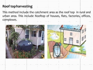 Roof topharvesting
This method include the catchment area as the roof top in rural and
urban area. This include Rooftop of houses, flats, factories, offices,
complexes.
 