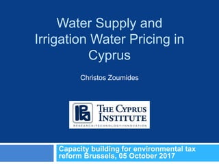 Water Supply and
Irrigation Water Pricing in
Cyprus
Capacity building for environmental tax
reform Brussels, 05 October 2017
Christos Zoumides
 