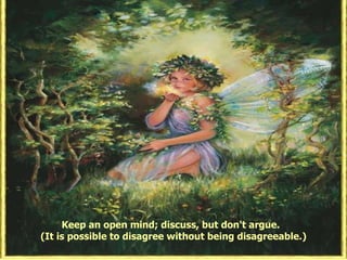 Keep an open mind; discuss, but don't argue.  (It is possible to disagree without being disagreeable.) 