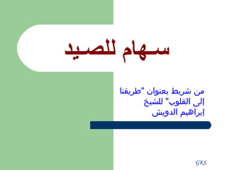 ‫  سـهام للصـيد ‬
       ‫من شريط بعنوان "طريقنا‬
              ‫إلى القلوب" للشيخ‬
                ‫إبراهيم الدويش‬




                            ‫‪GKS‬‬
 