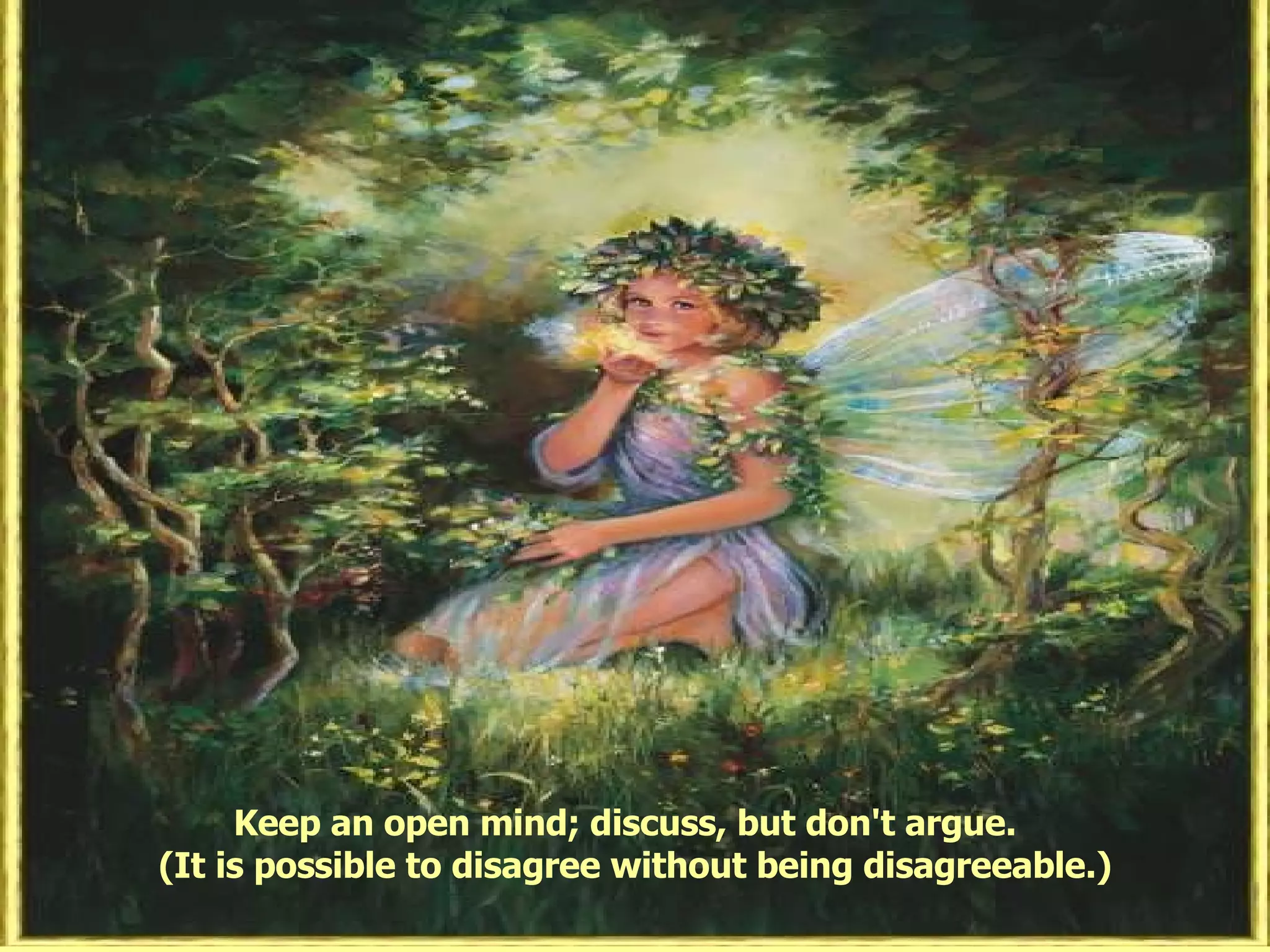 Keep an open mind; discuss, but don't argue.  (It is possible to disagree without being disagreeable.) 