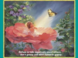 Refuse to talk negatively about others;    don't gossip and don't listen to gossip.