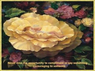 Never miss the opportunity to compliment or say something
                  encouraging to someone
 