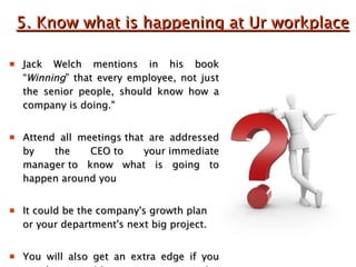 5. Know what is happening at Ur workplace <ul><li>Jack Welch mentions in his book “ Winning ” that every employee, not jus...