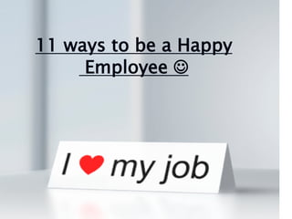 11 ways to be a Happy
Employee 
 
