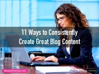 11 Ways to Consistently
Create Great Blog Content
lifecoach2women.com
 