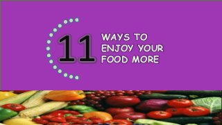 11
WAYS TO
ENJOY YOUR
FOOD MORE
 