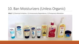 10. Ban Moisturizers (Unless Organic)
Why? 1) Chemical Irritation, 2) Unnecessary Dependence, 3) Temporary Alleviation
 