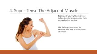4. Super-Tense The Adjacent Muscle
Example: If your right arm crease
itches, then tense your entire right
arm as hard as possible.
Tip: Swing your arm too, for
example. The trick is also to divert
attention.
 