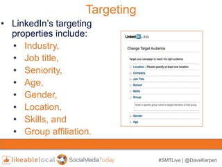 #SMTLive | @DaveKerpen
Targeting
• LinkedIn’s targeting
properties include:
• Industry,
• Job title,
• Seniority,
• Age,
• Gender,
• Location,
• Skills, and
• Group affiliation.
 