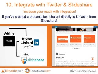#SMTLive | @DaveKerpen
10. Integrate with Twitter & Slideshare
If you’ve created a presentation, share it directly to LinkedIn from
Slideshare!
Increase your reach with integration!
 