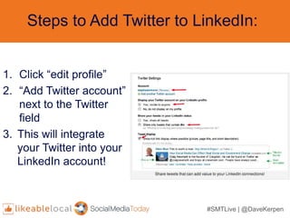#SMTLive | @DaveKerpen
Steps to Add Twitter to LinkedIn:
1. Click “edit profile”
2. “Add Twitter account”
next to the Twitter
field
3. This will integrate
your Twitter into your
LinkedIn account!
 