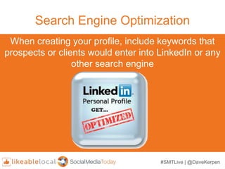 #SMTLive | @DaveKerpen
Search Engine Optimization
When creating your profile, include keywords that
prospects or clients would enter into LinkedIn or any
other search engine
 