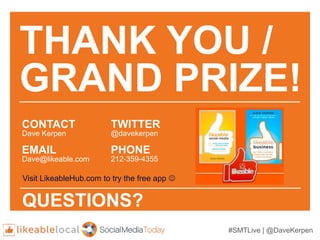 #SMTLive | @DaveKerpen
THANK YOU /
GRAND PRIZE!
CONTACT
Dave Kerpen
EMAIL
Dave@likeable.com
TWITTER
@davekerpen
PHONE
212-359-4355
QUESTIONS?
Visit LikeableHub.com to try the free app 
 
