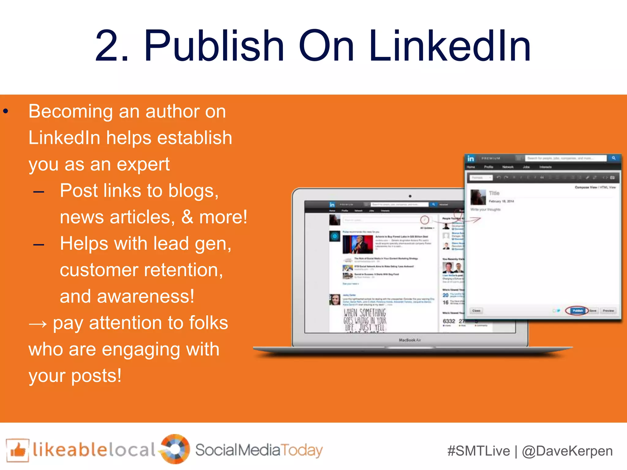 #SMTLive | @DaveKerpen
2. Publish On LinkedIn
• Becoming an author on
LinkedIn helps establish
you as an expert
– Post links to blogs,
news articles, & more!
– Helps with lead gen,
customer retention,
and awareness!
→ pay attention to folks
who are engaging with
your posts!
 