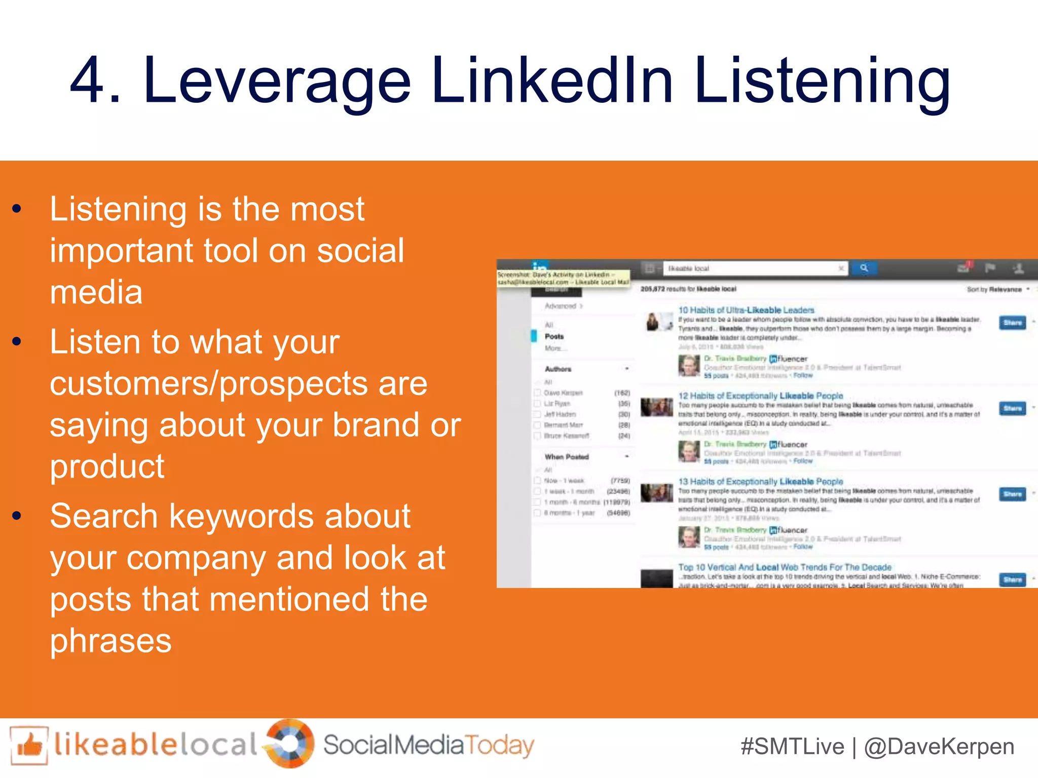 #SMTLive | @DaveKerpen
4. Leverage LinkedIn Listening
• Listening is the most
important tool on social
media
• Listen to what your
customers/prospects are
saying about your brand or
product
• Search keywords about
your company and look at
posts that mentioned the
phrases
 