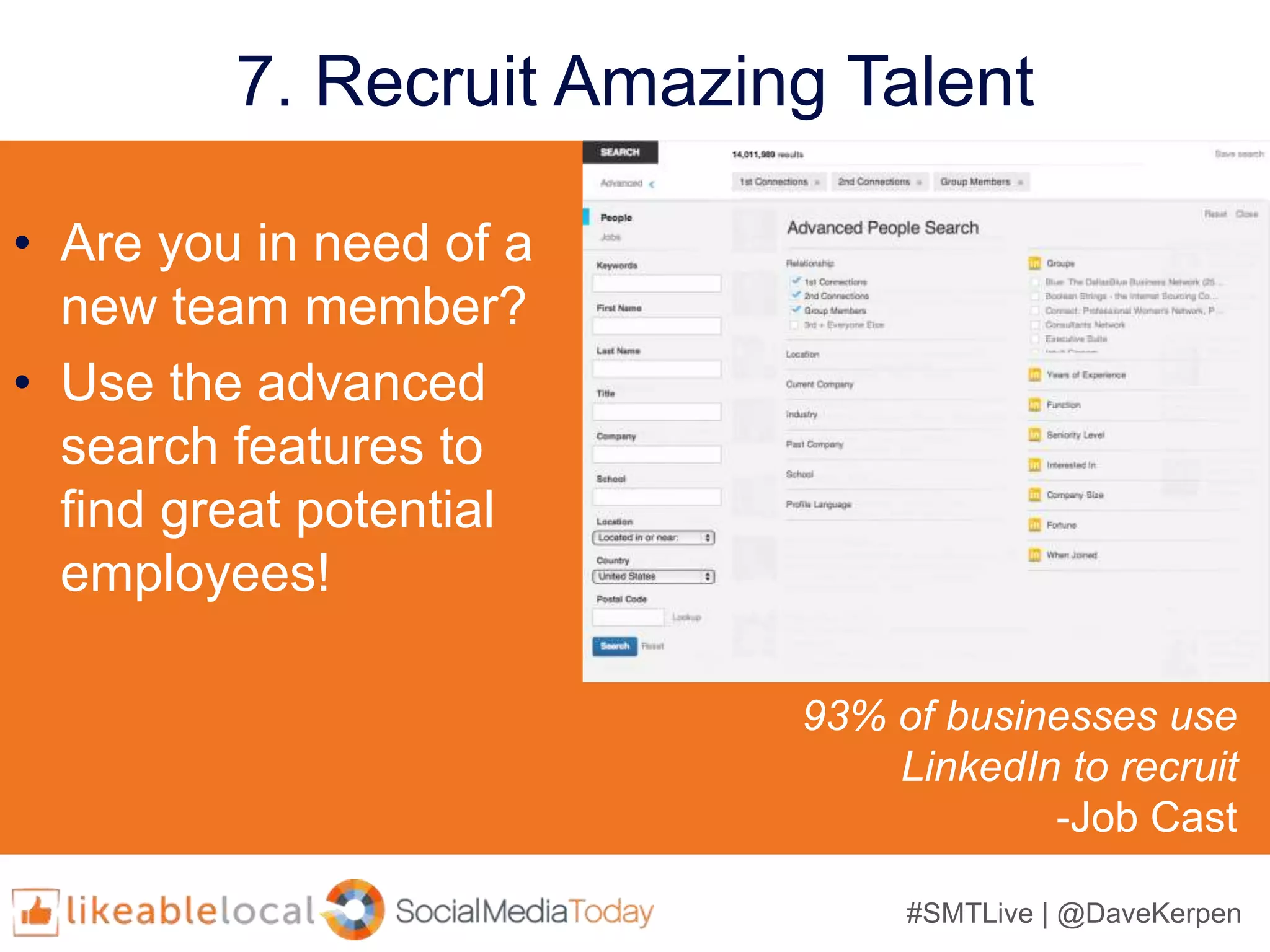 #SMTLive | @DaveKerpen
7. Recruit Amazing Talent
• Are you in need of a
new team member?
• Use the advanced
search features to
find great potential
employees!
93% of businesses use
LinkedIn to recruit
-Job Cast
 