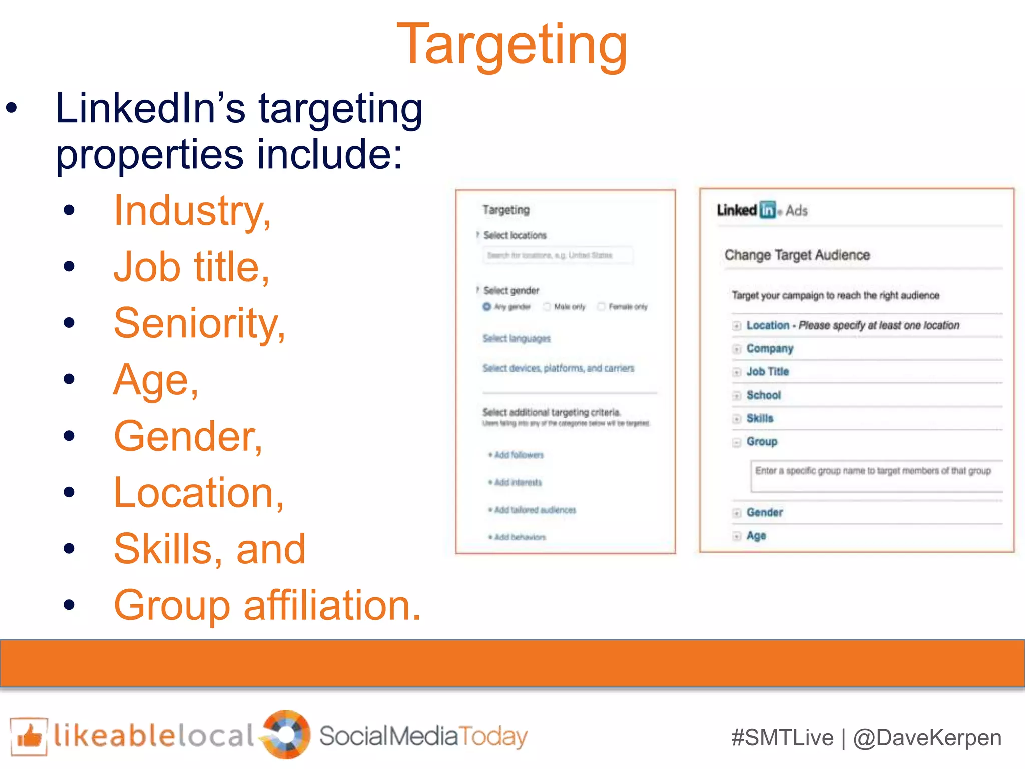 #SMTLive | @DaveKerpen
Targeting
• LinkedIn’s targeting
properties include:
• Industry,
• Job title,
• Seniority,
• Age,
• Gender,
• Location,
• Skills, and
• Group affiliation.
 