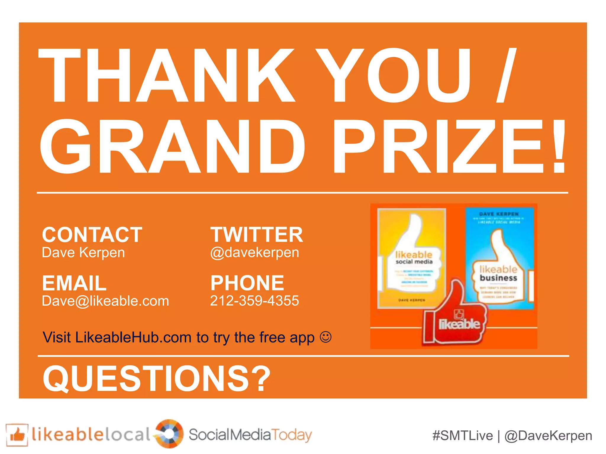 #SMTLive | @DaveKerpen
THANK YOU /
GRAND PRIZE!
CONTACT
Dave Kerpen
EMAIL
Dave@likeable.com
TWITTER
@davekerpen
PHONE
212-359-4355
QUESTIONS?
Visit LikeableHub.com to try the free app 
 
