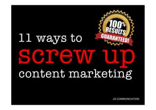 11 ways to

screw up
content marketing

JG COMMUNICATION

 