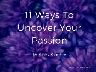 K A T H Y C A P R I N O . C O M
11 Ways To
Uncover Your
Passion
By Kathy Caprino
 