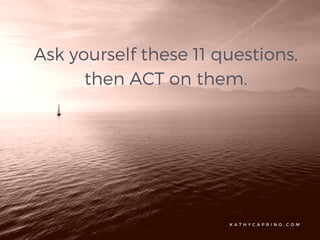 K A T H Y C A P R I N O . C O M
Ask yourself these 11 questions,
then ACT on them.
 