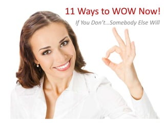 11 Ways to WOW Now!
If You Don’t…Somebody Else Will
 
