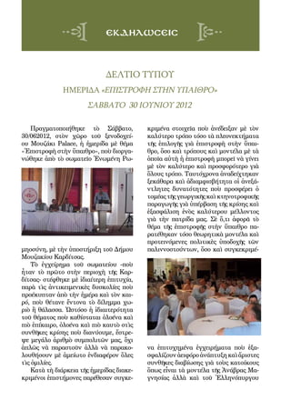 120
εκδηλωσεισ
Πραγματοποιήθηκε τὸ Σάββατο,
30/062012, στὸν χῶρο τοῦ ξενοδοχεί-
ου Μουζάκι Palace, ἡ ἡμερίδα μὲ θέμα
«Ἐπιστροφὴ στὴν ὕπαιθρο», ποὺ διοργα-
νώθηκε ἀπὸ τὸ σωματεῖο Ἑνωμένη Ρω-
μηοσύνη, μὲ τὴν ὑποστήριξη τοῦ Δήμου
Μουζακίου Καρδίτσας.
Τὸ ἐγχείρημα τοῦ σωματείου -ποὺ
ἦταν τὸ πρῶτο στὴν περιοχὴ τῆς Καρ-
δίτσας- στέφθηκε μὲ ἰδιαίτερη ἐπιτυχία,
παρὰ τὶς ἀντικειμενικὲς δυσκολίες ποὺ
προέκυπταν ἀπὸ τὴν ἡμέρα καὶ τὸν και-
ρό, ποὺ θέτανε ἔντονα τὸ δίλημμα χω-
ριὸ ἢ θάλασσα. Ὡστόσο ἡ ἰδιαιτερότητα
τοῦ θέματος ποὺ καθίσταται ὁλοένα καὶ
πιὸ ἐπίκαιρο, ὁλοένα καὶ πιὸ καυτὸ στὶς
συνθῆκες κρίσης ποὺ διανύουμε, ἔστρε-
ψε μεγάλο ἀριθμὸ συμπολιτῶν μας, ὄχι
ἁπλῶς νὰ παραστοῦν ἀλλὰ νὰ παρακο-
λουθήσουν μὲ ἀμείωτο ἐνδιαφέρον ὅλες
τὶς ὁμιλίες.
Κατὰ τὴ διάρκεια τῆς ἡμερίδας διακε-
κριμένοι ἐπιστήμονες παρέθεσαν συγκε-
κριμένα στοιχεῖα ποὺ ἀνέδειξαν μὲ τὸν
καλύτερο τρόπο τόσο τὰ πλεονεκτήματα
τῆς ἐπιλογῆς γιὰ ἐπιστροφὴ στὴν ὕπαι-
θρο, ὅσο καὶ τρόπους καὶ μοντέλα μὲ τὰ
ὁποῖα αὐτὴ ἡ ἐπιστροφὴ μπορεῖ νὰ γίνει
μὲ τὸν καλύτερο καὶ προσφορότερο γιὰ
ὅλους τρόπο. Ταυτόχρονα ἀναδείχτηκαν
ξεκάθαρα καὶ ἀδιαμφισβήτητα οἱ ἀνεξά-
ντλητες δυνατότητες ποὺ προσφέρει ὁ
τομέας τῆς γεωργικῆς καὶ κτηνοτροφικῆς
παραγωγῆς γιὰ ὑπέρβαση τῆς κρίσης καὶ
ἐξασφάλιση ἑνὸς καλύτερου μέλλοντος
γιὰ τὴν πατρίδα μας. Σὲ ὅ,τι ἀφορᾶ τὸ
θέμα τῆς ἐπιστροφῆς στὴν ὕπαιθρο πα-
ρατέθηκαν τόσο θεωρητικὰ μοντέλα καὶ
προτεινόμενες πολιτικὲς ὑποδοχῆς τῶν
παλιννοστούντων, ὅσο καὶ συγκεκριμέ-
να ἐπιτυχημένα ἐγχειρήματα ποὺ ἐξα-
σφαλίζουνἀειφόροἀνάπτυξηκαὶἄριστες
συνθῆκες διαβίωσης γιὰ τοὺς κατοίκους
ὅπως εἶναι τὰ μοντέλα τῆς Ἀνάβρας Μα-
γνησίας ἀλλὰ καὶ τοῦ Ἑλληνόπυργου
ΔΕΛΤΙΟ ΤΥΠΟΥ
ημερίδα «επιστροφη στην υπαιθρο»
Σάββατο 30 ιουνιου 2012
 