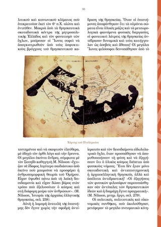 35
λι­τι­κοῦ καὶ κοι­νω­νι­κοῦ κλί­μα­τος ποὺ
ἐ­πι­κρα­τοῦ­σε ἐ­κεῖ τὸν 6ο
π.Χ. αἰ­ώ­να καὶ
ἐν­τεῦ­θεν. Μα­κρι­ὰ ἀ­πὸ τὰ θρη­σκευ­τι­κὰ
σκο­τα­δι­στι­κὰ κέν­τρα τῆς μη­τρο­πο­λι­
τι­κῆς Ἑλ­λά­δος καὶ τὸν φα­να­τι­σμὸ τῶν
ὄ­χλων, μπό­ρε­σαν οἱ Ἴ­ω­νες σο­φοὶ νὰ
ἀ­παγ­κι­στρω­θοῦν ἀ­πὸ τοὺς ἀ­σφυ­κτι­
κοὺς βρόγ­χους τοῦ θρη­σκευ­τι­κοῦ κα­
τε­στη­μέ­νου καὶ νὰ σκεφ­τοῦν ἐ­λεύ­θε­ρα,
μὲ ὁ­δη­γὸ τὸν ὀρ­θὸ λό­γο καὶ τὴν ἔ­ρευ­να.
Οἱ με­γά­λοι ἐ­κεῖ­νοι ἄν­δρες, σύμ­φω­να μὲ
τὸν Σου­η­δὸ κα­θη­γη­τὴ M. Nilsson «ἔχ­τι­
ζαν σὲ ἔ­δα­φος λι­γό­τε­ρο παι­δι­ά­στι­κο ἀ­πὸ
ἐ­κεῖ­νο ποὺ μπο­ροῦ­σε νὰ προ­σφέ­ρει ἡ
ἀν­θρω­πο­μορ­φι­κὴ θε­ω­ρί­α τοῦ Ὁ­μή­ρου.
Εἶ­χαν ὑ­ψω­θεῖ πά­νω ἀ­πὸ τὴ λα­ϊ­κὴ δει­
σι­δαι­μο­νί­α καὶ εἶ­χαν δώ­σει βά­ρος στὸν
τρό­πο ποὺ ἐ­ξε­λισ­σό­ταν ὁ κό­σμος καὶ
στὴ δι­ά­φο­ρη μοί­ρα τῶν ἀν­θρώ­πων». (M.
Nilsson, Ἱ­στο­ρί­α τῆς ἀρ­χαί­ας ἑλ­λη­νι­κῆς
θρη­σκεί­ας, σελ. 238).
Αὐ­τὴ ἡ λαμ­πρὴ ἀ­να­το­λὴ τῆς ἐ­πι­στή­
μης δὲν ἔ­γι­νε χω­ρὶς τὴν σφο­δρὴ ἀν­τί­
δρα­ση τῆς θρη­σκεί­ας. Ὅ­ταν οἱ ἐ­πι­στή­
μο­νες ἀ­πο­φάν­θη­καν ὅ­τι τὰ οὐ­ρά­νι­α σώ­
μα­τα εἶ­ναι ὑ­λι­κὲς μά­ζες καὶ τὰ με­τε­ω­ρο­
λο­γι­κὰ φαι­νό­με­να φυ­σι­κὲς δι­ερ­γα­σί­ες,
οἱ φα­να­τι­κοὶ λά­τρεις τῆς θρη­σκεί­ας ἀν­
τέ­δρα­σαν δυ­να­μι­κὰ καὶ τοὺς κα­τήγ­γει­
λαν ὡς ἀ­σε­βεῖς καὶ ἄ­θε­ους! Οἱ με­γά­λοι
Ἴ­ω­νες φι­λό­σο­φοι δει­νο­πά­θη­σαν ἀ­πὸ τὸ
ἱ­ε­ρα­τεῖ­ο καὶ τὸν δει­σι­δαί­μο­να εἰ­δω­λο­λα­
τρι­κὸ ὄ­χλο, ὅ­ταν προ­σπά­θη­σαν νὰ ἀ­πο­
μυ­θο­ποι­ή­σουν τὴ φύ­ση καὶ νὰ ἐ­ξη­γή­
σουν ὅ­τι ὁ ὑ­λι­κὸς κό­σμος δι­έ­πε­ται ἀ­πὸ
φυ­σι­κοὺς νό­μους. Ἔτ­σι δὲν ἦ­ταν μό­νο
σκο­τα­δι­στι­κὴ καὶ ἀν­τι­ε­πι­στη­μο­νι­κὴ
ἡ ἀρ­χαι­ο­ελ­λη­νι­κὴ θρη­σκεί­α, ἀλ­λὰ καὶ
ἀ­πό­λυ­τα ἀν­τι­δρα­στι­κή! «Οἱ ἐ­ξη­γή­σεις
τῶν φυ­σι­κῶν φι­λο­σό­φων πα­ρου­σι­ά­σθη­
καν σὰν ἀν­τί­πα­λες τῶν θρη­σκευ­τι­κῶν
ἰ­δε­ῶν καὶ ἡ δι­α­μά­χη ἔ­γι­νε πραγ­μα­τι­κὴ».
(M. Nilsson, μνημ. ἔρ­γο, σελ. 279).
Οἱ πο­λι­τι­κές, πο­λι­τι­στι­κὲς καὶ οἰ­κο­
νο­μι­κὲς συν­θῆ­κες, ποὺ ἀ­κο­λού­θη­σαν,
με­τέ­φε­ραν τὸ με­γά­λο πνευ­μα­τι­κὸ κί­νη­
Χάρτης τοῦ Πτολεμαίου
 