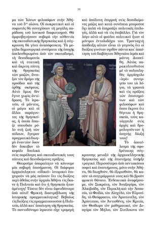 36
μα τῶν Ἰ­ώ­νων φι­λο­σό­φων στὴν Ἀ­θή­
να τοῦ 5ου
αἰ­ώ­να. Οἱ σω­κρα­τι­κοὶ καὶ οἱ
σο­φι­στὲς θὰ συ­νε­χί­σουν τὴ με­γά­λη πα­
ρά­δο­ση τοῦ ἰ­ω­νι­κοῦ δι­α­φω­τι­σμοῦ. Θὰ
ἀμ­φι­σβη­τή­σουν σο­βα­ρὰ τὴν αὐ­θεν­τί­α
τῆς σκο­τα­δι­στι­κῆς θρη­σκεί­ας καὶ ἡ σύγ­
κρου­ση θὰ γί­νει ἀ­να­πό­φευ­κτη. Τὰ με­
γά­λα δη­μι­ουρ­γι­κὰ πνεύ­μα­τα τῆς ἐ­πο­χῆς
ἀ­πε­λευ­θε­ρω­μέ­να ἀ­πὸ τὸν σκο­τα­δι­σμό,
τὴ δει­σι­δαι­μο­νί­α
καὶ τὴ στα­τι­κὴ
καὶ ἄ­κρι­τη πί­στη
τῆς θρη­σκεί­ας
τῶν μα­ζῶν, ἄ­νοι­
ξαν τὸν δρό­μο τῆς
προ­ό­δου καὶ τῆς
ὀρ­θῆς σκέ­ψε­ως.
Αὐ­τὸ ὅ­μως δὲν
ἔ­γι­νε χω­ρὶς ἀν­τί­
δρα­ση. Τὸ ἱ­ε­ρα­
τεῖ­ο, οἱ μάν­τεις,
οἱ μά­γοι καὶ οἱ
ἄλ­λοι πα­ρά­γον­
τες τῆς θρη­σκεί­
ας, ἡ ὁ­ποί­α ἔ­παι­
ζε σπου­δαῖ­ο ρό­
λο στὴ ζω­ὴ τῶν
πό­λε­ων, ἔ­γει­ραν
πραγ­μα­τι­κὸδι­ωγ­
μὸ ἐ­ναν­τί­ον ὅ­σον
δὲν ἔ­σκυ­βαν τὸ
κε­φά­λι δου­λι­κὰ
στὶς πα­ρά­λο­γες καὶ σκο­τα­δι­στι­κές τους
πί­στεις καὶ δει­σι­δαί­μο­νες πρά­ξεις.
Θε­ω­ροῦ­με ἀ­πα­ραί­τη­το νὰ κά­νου­με
μί­α σο­βα­ρὴ ἐ­πι­σή­μαν­ση. Οἱ δι­ά­φο­ροι
ἀρ­χαι­όπλη­κτοι «εἰ­δι­κοὶ» ἱ­στο­ρι­κοὶ ἐ­πι­
χει­ροῦν νὰ μᾶς πεί­σουν ὅ­τι τὶς δι­ώ­ξεις
πε­ρὶ ἀ­θε­ΐ­ας στὴν ἀρ­χαί­α Ἀ­θή­να τὶς ἔ­κα­
νε ἡ Πο­λι­τεί­α καὶ ὅ­τι ἡ θρη­σκεί­α ἦ­ταν
ἀ­μέ­το­χη! Τί­πο­τε δὲν εἶ­ναι ἀ­ψευ­δέ­στε­ρο
ἀ­πὸ αὐ­τό! Φρι­κτὴ δι­α­στρέ­βλω­ση τῆς
ἱ­στο­ρι­κῆς πραγ­μα­τι­κό­τη­τας! Βε­βαί­ως
τὶς δι­ώ­ξεις τὶς πραγ­μα­το­ποι­οῦ­σε ἡ Πο­λι­
τεί­α, ἀλ­λὰ κα­τ᾿ ἀ­παί­τη­ση τῆς θρη­σκεί­ας.
Τὸ παν­το­δύ­να­μο ἱ­ε­ρα­τεῖ­ο εἶ­χε τρο­με­ρὴ
καὶ ἀ­πό­λυ­τη ἐ­πιρ­ρο­ὴ στὶς δει­σι­δαί­μο­
νες μά­ζες καὶ κα­τὰ συ­νέ­πει­α μπο­ροῦ­σε
ὄ­χι ἁ­πλᾶ νὰ ἐ­πη­ρε­ά­ζει πο­λι­τι­κὲς ἐ­πι­λο­
γές, ἀλ­λὰ καὶ νὰ τὶς ἐ­πι­βάλ­λει. Γι­ὰ τὸν
λό­γο αὐ­τὸ οἱ φαῦ­λοι πο­λι­τι­κοὶ ἦ­ταν οἱ
μό­νι­μοι ἐν­το­λο­δό­χοι του. Τραν­ταχ­τὴ
ἀ­πό­δει­ξη αὐ­τῶν εἶ­ναι τὸ γε­γο­νὸς ὅ­τι οἱ
δι­ώ­ξεις γι­νό­ταν σχε­δὸν πάν­τα κα­τ᾿ ἀ­παί­
τη­ση τοῦ δι­α­βό­η­του Ἀ­θη­ναί­ου ἱ­ε­ρέ­α καὶ
μάν­τη Δι­ο­πεί­
θη. Αὐ­τὸς πα­
ρα­κο­λου­θοῦ­σε
μὲ τὸ πο­λυ­πλη­
θὲς ἀρ­γό­σχο­λο
«ἱ­ε­ρὸ» συ­νερ­
γεῖ­ο του τὰ λό­
γι­α, τὰ γρα­πτὰ
καὶ τὶς πρά­ξεις
τῶν ἐ­πι­στη­μό­
νων καὶ τῶν
φι­λο­σό­φων καὶ
ὅ­που ἔ­κρι­νε ὅ­τι
θί­γε­ται ἡ θρη­
σκεί­α, τοὺς κα­
τάγ­γει­λε στὶς
ἀρ­χὲς καὶ δρο­
μο­λο­γοῦν­ταν ἡ
ἀ­πη­νὴς δί­ω­ξή
τους!
Τὸ ἀ­πο­τέ­
λε­σμα τῆς σφο­
δρό­τα­της σύγ­
κρου­σης με­τα­ξύ τῆς ἀρ­χαι­ο­ελ­λη­νι­κῆς
θρη­σκεί­ας καὶ τῆς ἐ­πι­στή­μης ὑ­πῆρ­ξε
τρα­γι­κό. Πε­ρισ­σό­τε­ροι ἀ­πὸ πεν­τα­κό­σι­οι
σο­φοὶ καὶ ἐ­πι­στή­μο­νες, μό­νο στὴν Ἀ­θή­
να, θὰ δι­ω­χθοῦν, θὰ ἐ­ξο­ρι­σθοῦν, θὰ κα­
οῦν τὰ συγ­γράμ­μα­τά τους καὶ θὰ βροῦν
φρι­κτὸ θά­να­το. Ἐν­δει­κτι­κὰ ἀ­να­φέ­ρου­
με, τὸν Σω­κρά­τη, τὸν Ἀ­να­ξα­γό­ρα, τὸν
Ἀλ­κι­βι­ά­δη, τὸν Πε­ρι­κλῆ καὶ τὴν Ἀ­σπα­
σί­α, τὸ Φει­δί­α, τὸν Αἰ­σχύ­λο, τὸν Εὐ­ρι­πί­
δη, τὸ Θε­ό­φρα­στο, τὸν Ἀ­ρι­στο­τέ­λη, τὸν
Ἀ­ρί­στιπ­πο, τὸν Ἀν­τι­σθέ­νη, τὸν Κρι­τί­α,
τὸν Θε­ό­δω­ρο τὸν μα­θη­μα­τι­κό, τὸν Δι­
α­γό­ρα τὸν Μή­λι­ο, τὸν Στείλ­πω­να τὸν
 